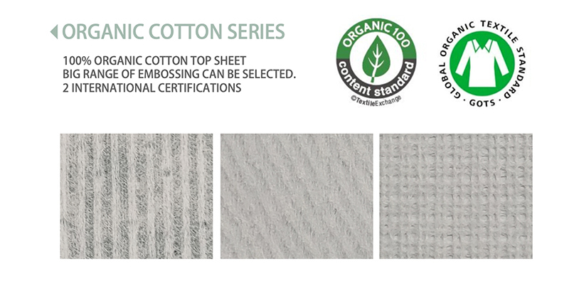 ORGANIC COTTON SERIES
100% ORGANIC COTTON TOP SHEETBIG RANGE OF EMBOSSING CAN BE SELECTED.2 INTERNATIONAL CERTIFICATIONS